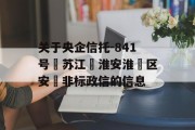 关于央企信托-841号‮苏江‬淮安淮‮区安‬非标政信的信息