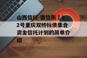 山西信托-晋信衡昇22号重庆双桥标债集合资金信托计划的简单介绍