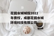 花园水城城投2022年债权，成都花园水城环境科技有限公司