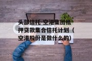 头部信托-空港集团抵押贷款集合信托计划（空港股份是做什么的）