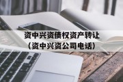 资中兴资债权资产转让（资中兴资公司电话）