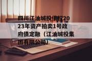 四川江油城投债权2023年资产拍卖1号政府债定融（江油城投集团有限公司）