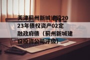 天津蓟州新城建设2023年债权资产02定融政府债（蓟州新城建设投资公司评级）