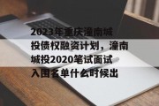 2023年重庆潼南城投债权融资计划，潼南城投2020笔试面试入围名单什么时候出