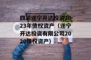 四川遂宁开达投资2023年债权资产（遂宁开达投资有限公司2020债权资产）