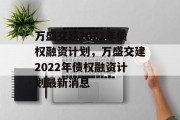 万盛交建2022年债权融资计划，万盛交建2022年债权融资计划最新消息