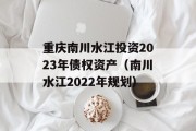 重庆南川水江投资2023年债权资产（南川水江2022年规划）