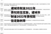 诸城市财金2022年债权政信定融，诸城市财金2022年债权政信定融利率