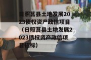 日照莒县土地发展2023债权资产政信项目（日照莒县土地发展2023债权资产政信项目招标）