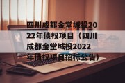 四川成都金堂城投2022年债权项目（四川成都金堂城投2022年债权项目招标公告）