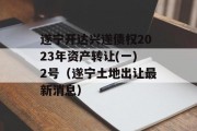 遂宁开达兴遂债权2023年资产转让(一)2号（遂宁土地出让最新消息）