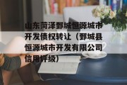 山东菏泽鄄城恒源城市开发债权转让（鄄城县恒源城市开发有限公司信用评级）