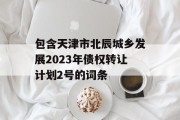 包含天津市北辰城乡发展2023年债权转让计划2号的词条