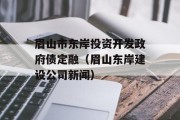 眉山市东岸投资开发政府债定融（眉山东岸建设公司新闻）