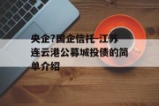 央企?国企信托-江苏连云港公募城投债的简单介绍