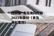 政府债*青岛海科控股2023年债权（青岛海科集团）