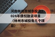 河南林州市城市投资2024年债权融资项目（林州市城投有几个项目）