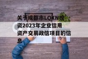 关于成都市LQXN投资2023年企业信用资产交易政信项目的信息