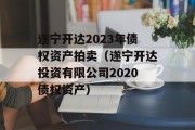 遂宁开达2023年债权资产拍卖（遂宁开达投资有限公司2020债权资产）