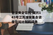 包含央企信托-国兴143号江苏淮安集合资金信托计划的词条