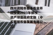 四川资阳市蜀乡农业开放投资2023年债权资产项目政府定融（中农蜀瑞农业发展有限公司）