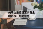 关于山东临沂莒南财金财产权计划的信息