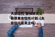 大业信托-邹城诚资公募债集合信托计划（大业信托是央企吗）