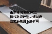 山东诸城隆嘉2022债权融资计划，诸城隆嘉文旅集团下属公司