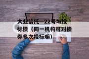 大业信托—22号城投标债（同一机构可对债券多次投标嘛）