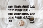 四川简阳融城国投实业2023年债权拍卖（四川简阳融城国投实业2023年债权拍卖公告）