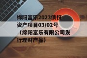 绵阳富乐2023债权资产项目03/02号（绵阳富乐有限公司发行理财产品）