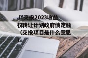 JY交投2023收益权转让计划政府债定融（交投项目是什么意思）