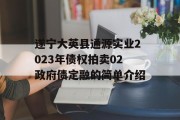 遂宁大英县通源实业2023年债权拍卖02政府债定融的简单介绍