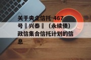 关于央企信托-467号‮兴泰‬（永续债）政信集合信托计划的信息