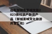 山东邹城市圣城文旅2023债权资产融资产品（邹城圣城文化旅游开发公司）