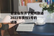 包含山东济宁兖州融通2022年债权1号的词条