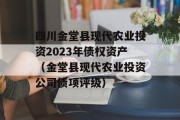 四川金堂县现代农业投资2023年债权资产（金堂县现代农业投资公司债项评级）