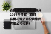 酉阳县桃花源旅游投资2024年债权（酉阳县桃花源旅游投资集团有限公司招聘）