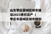 山东枣庄薛城区城市建设2023债权资产（枣庄市薛城区城市规划）