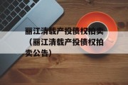 丽江清载产投债权拍卖（丽江清载产投债权拍卖公告）