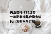 央企信托-725江苏一年期非标集合资金信托计划的简单介绍