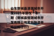 山东鄄城县清源城市开发2023年债权一年期（鄄城县恒源城市开发有限公司定向融资开始认购了!!!）