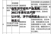 山东济宁经开产业发展2022年债权资产转让计划，济宁经开区土地出让