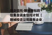 国企信托-聊城非标政信集合资金信托计划（聊城投资公司国有企业）