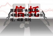 国企信托-永保43号成都金堂城投债集合信托，成都 信托