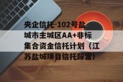 央企信托-102号盐城市主城区AA+非标集合资金信托计划（江苏盐城项目信托踩雷）