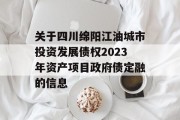 关于四川绵阳江油城市投资发展债权2023年资产项目政府债定融的信息