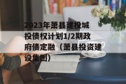 2023年萧县建投城投债权计划1/2期政府债定融（萧县投资建设集团）