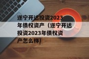 遂宁开达投资2023年债权资产（遂宁开达投资2023年债权资产怎么样）