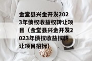 金堂县兴金开发2023年债权收益权转让项目（金堂县兴金开发2023年债权收益权转让项目招标）